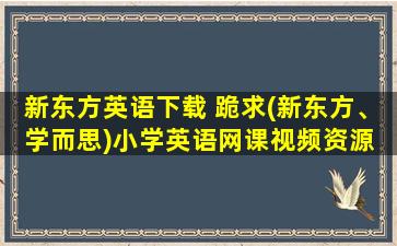 新东方英语下载 跪求(新东方、学而思)小学英语网课视频资源 ,谢谢!